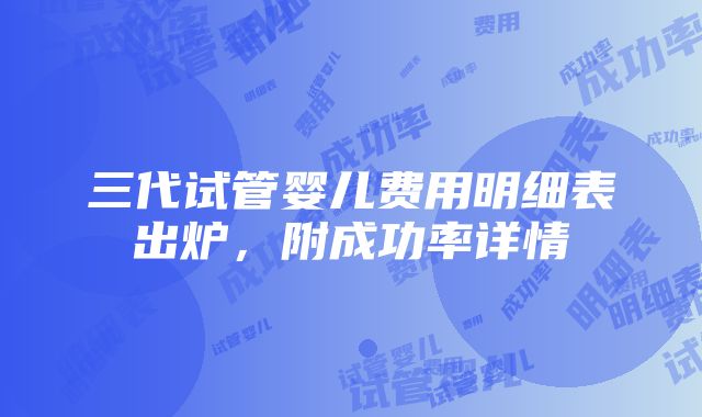 三代试管婴儿费用明细表出炉，附成功率详情