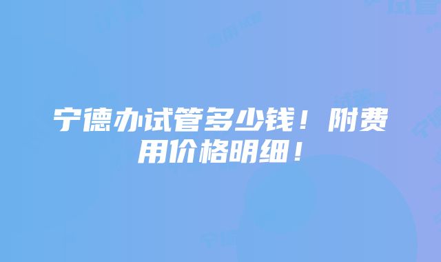 宁德办试管多少钱！附费用价格明细！