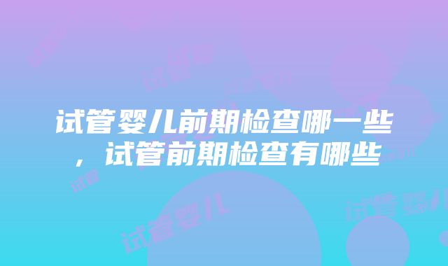 试管婴儿前期检查哪一些，试管前期检查有哪些