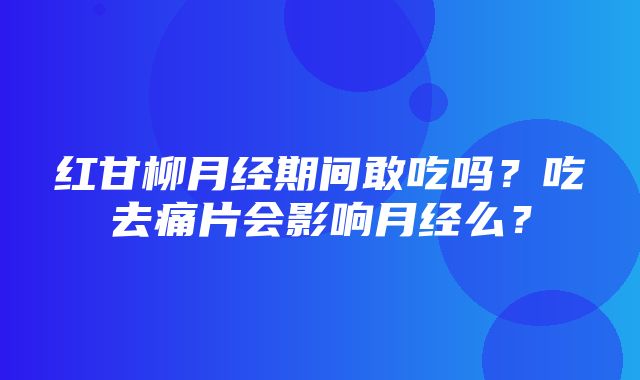 红甘柳月经期间敢吃吗？吃去痛片会影响月经么？