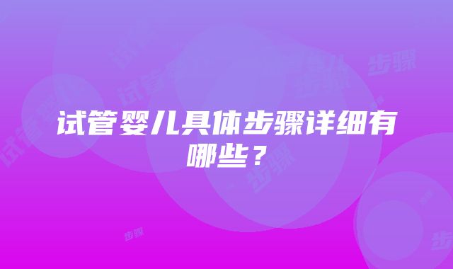 试管婴儿具体步骤详细有哪些？