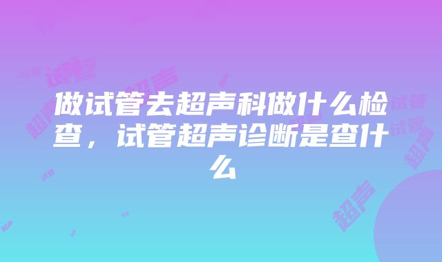 做试管去超声科做什么检查，试管超声诊断是查什么