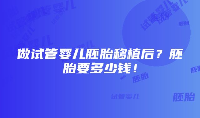 做试管婴儿胚胎移植后？胚胎要多少钱！