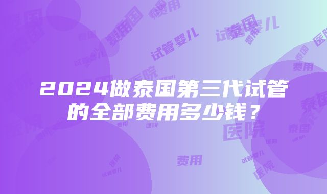 2024做泰国第三代试管的全部费用多少钱？