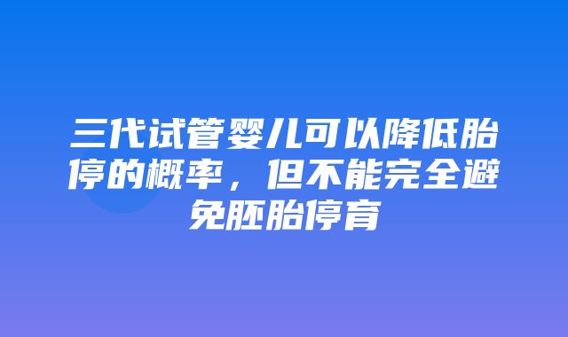 三代试管婴儿可以降低胎停的概率，但不能完全避免胚胎停育