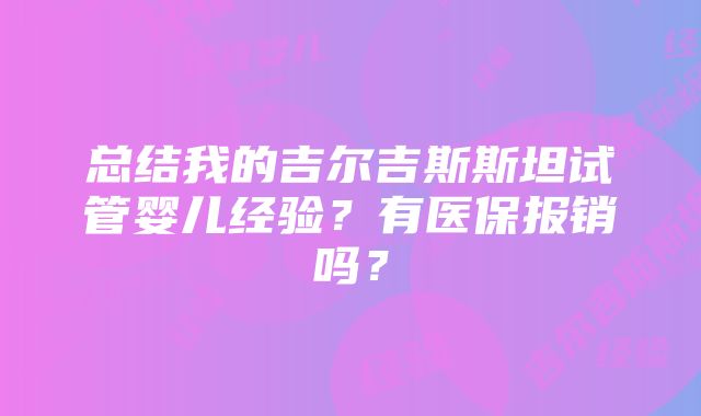 总结我的吉尔吉斯斯坦试管婴儿经验？有医保报销吗？