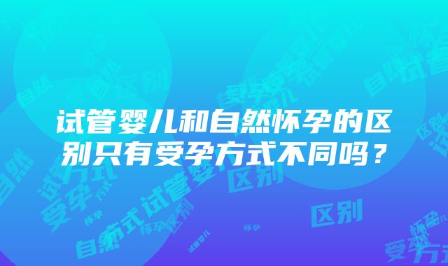 试管婴儿和自然怀孕的区别只有受孕方式不同吗？