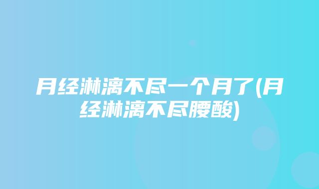 月经淋漓不尽一个月了(月经淋漓不尽腰酸)