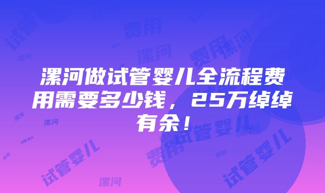 漯河做试管婴儿全流程费用需要多少钱，25万绰绰有余！