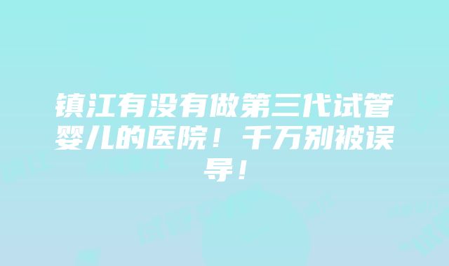 镇江有没有做第三代试管婴儿的医院！千万别被误导！