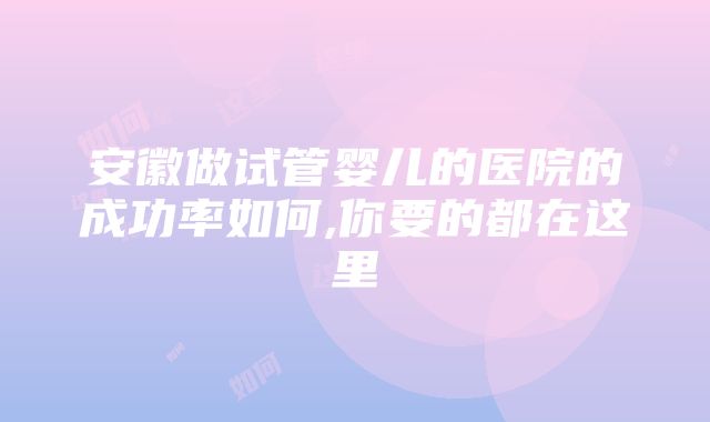 安徽做试管婴儿的医院的成功率如何,你要的都在这里