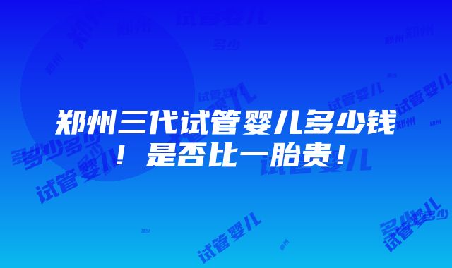 郑州三代试管婴儿多少钱！是否比一胎贵！