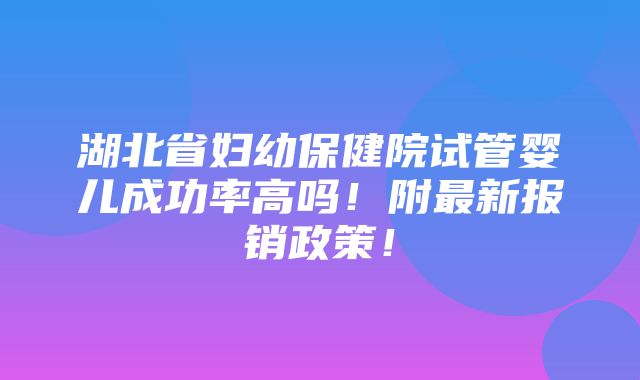 湖北省妇幼保健院试管婴儿成功率高吗！附最新报销政策！