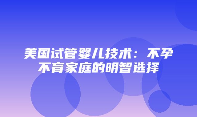 美国试管婴儿技术：不孕不育家庭的明智选择