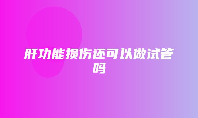 肝功能损伤还可以做试管吗