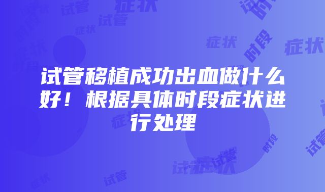 试管移植成功出血做什么好！根据具体时段症状进行处理