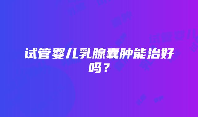 试管婴儿乳腺囊肿能治好吗？