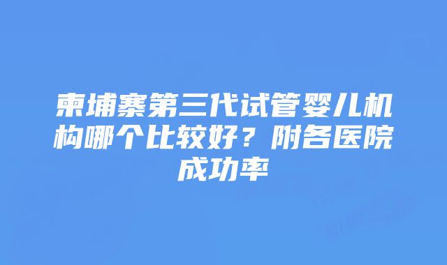 柬埔寨第三代试管婴儿机构哪个比较好？附各医院成功率