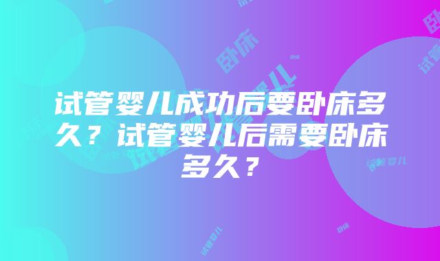 试管婴儿成功后要卧床多久？试管婴儿后需要卧床多久？