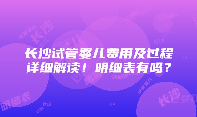 长沙试管婴儿费用及过程详细解读！明细表有吗？