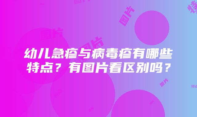 幼儿急疹与病毒疹有哪些特点？有图片看区别吗？