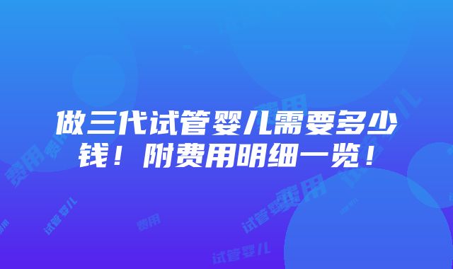 做三代试管婴儿需要多少钱！附费用明细一览！