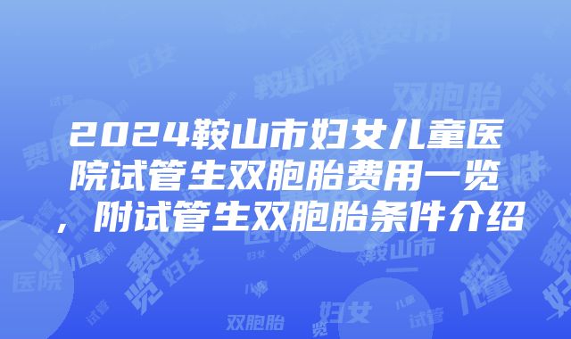 2024鞍山市妇女儿童医院试管生双胞胎费用一览，附试管生双胞胎条件介绍