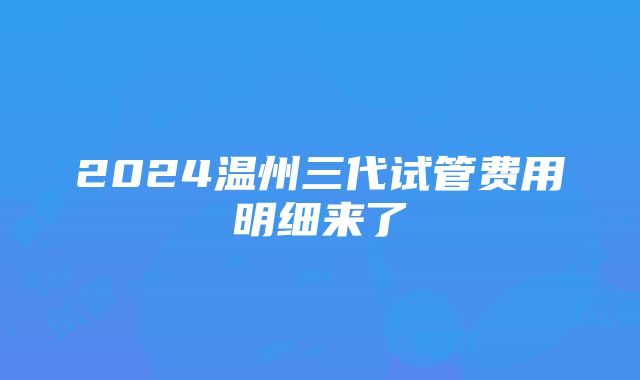 2024温州三代试管费用明细来了