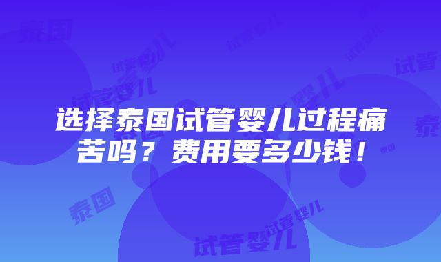 选择泰国试管婴儿过程痛苦吗？费用要多少钱！