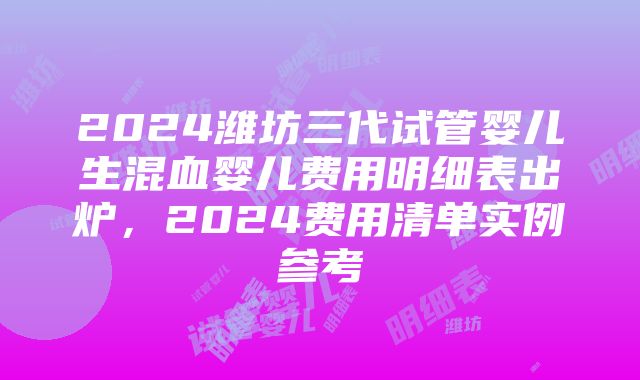 2024潍坊三代试管婴儿生混血婴儿费用明细表出炉，2024费用清单实例参考