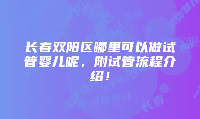 长春双阳区哪里可以做试管婴儿呢，附试管流程介绍！