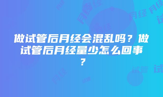 做试管后月经会混乱吗？做试管后月经量少怎么回事？