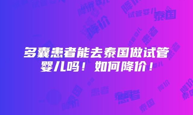 多囊患者能去泰国做试管婴儿吗！如何降价！