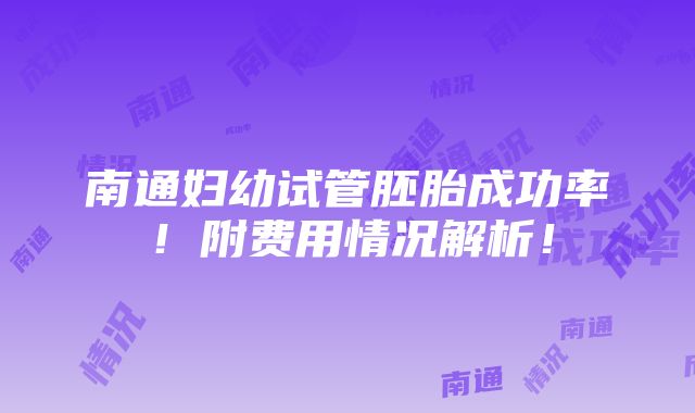 南通妇幼试管胚胎成功率！附费用情况解析！