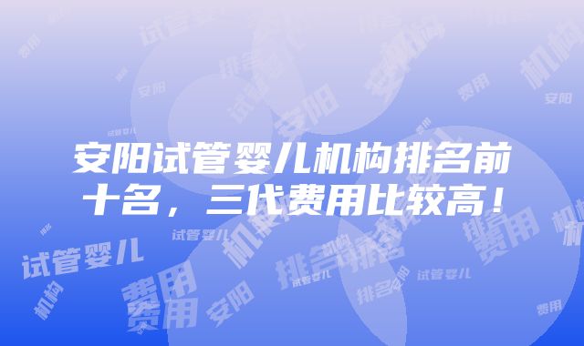 安阳试管婴儿机构排名前十名，三代费用比较高！