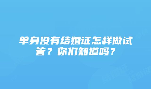 单身没有结婚证怎样做试管？你们知道吗？