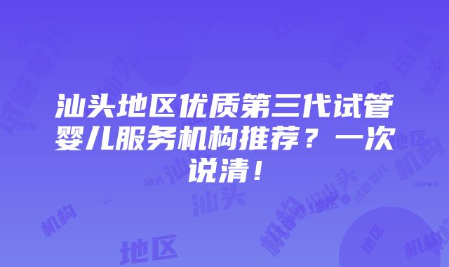 汕头地区优质第三代试管婴儿服务机构推荐？一次说清！