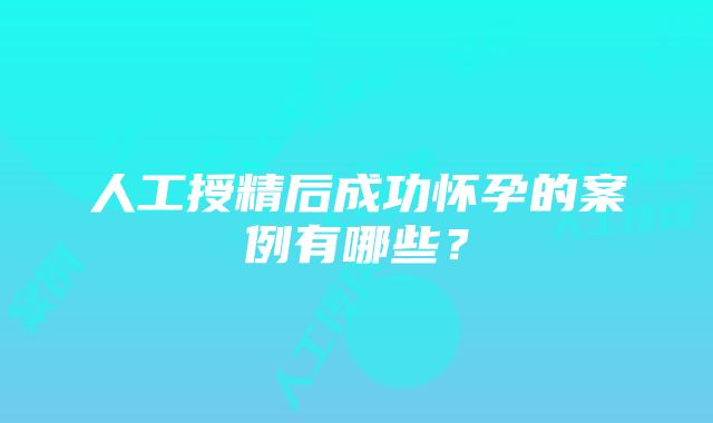 人工授精后成功怀孕的案例有哪些？