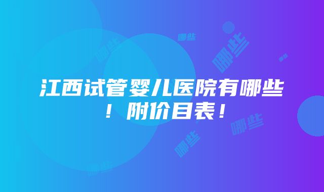 江西试管婴儿医院有哪些！附价目表！