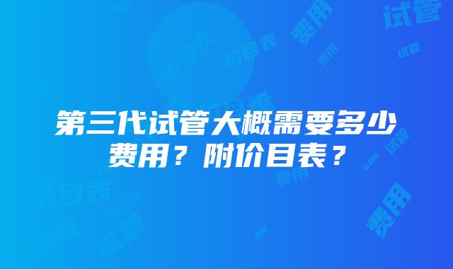 第三代试管大概需要多少费用？附价目表？