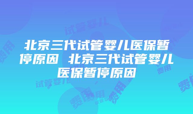 北京三代试管婴儿医保暂停原因 北京三代试管婴儿医保暂停原因