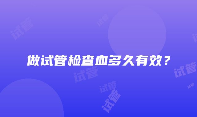 做试管检查血多久有效？