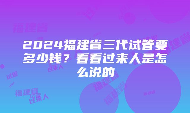 2024福建省三代试管要多少钱？看看过来人是怎么说的