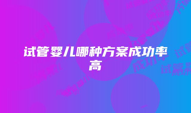 试管婴儿哪种方案成功率高