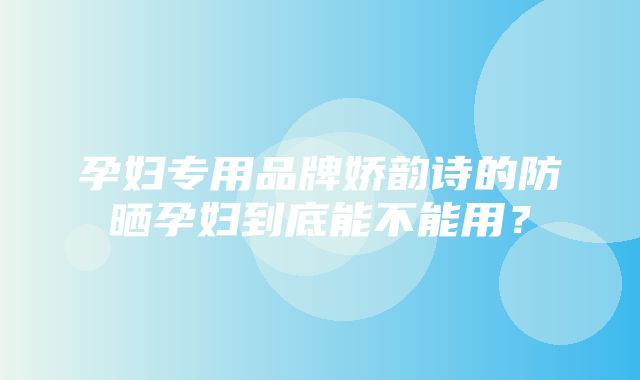 孕妇专用品牌娇韵诗的防晒孕妇到底能不能用？