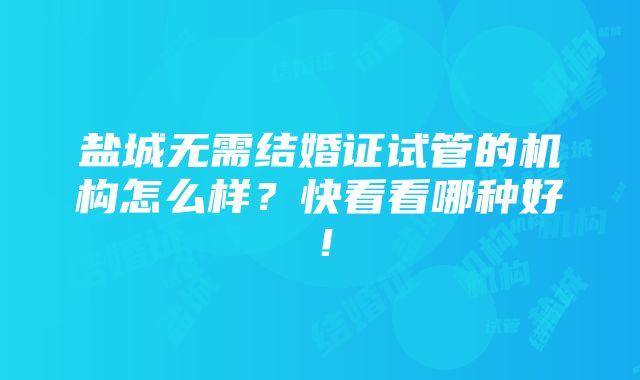 盐城无需结婚证试管的机构怎么样？快看看哪种好！