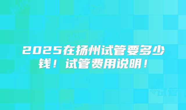 2025在扬州试管要多少钱！试管费用说明！