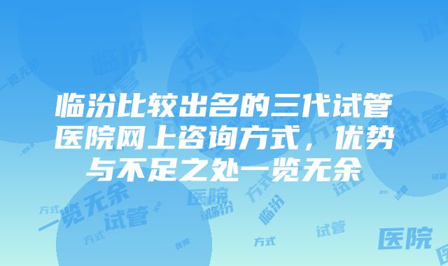 临汾比较出名的三代试管医院网上咨询方式，优势与不足之处一览无余