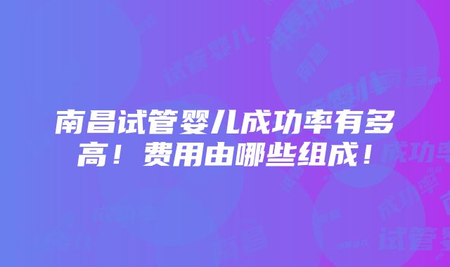 南昌试管婴儿成功率有多高！费用由哪些组成！