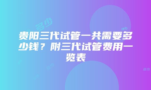 贵阳三代试管一共需要多少钱？附三代试管费用一览表